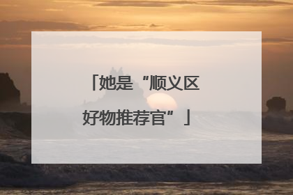 她是“顺义区好物推荐官”