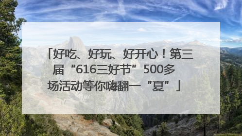 好吃、好玩、好开心！第三届“616三好节”500多场活动等你嗨翻一“夏”