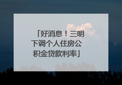 好消息！三明下调个人住房公积金贷款利率