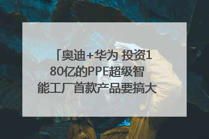 奥迪+华为 投资180亿的PPE超级智能工厂首款产品要搞大事情？｜粤港澳车展