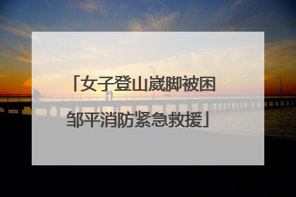 女子登山崴脚被困 邹平消防紧急救援