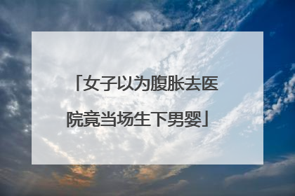 女子以为腹胀去医院竟当场生下男婴