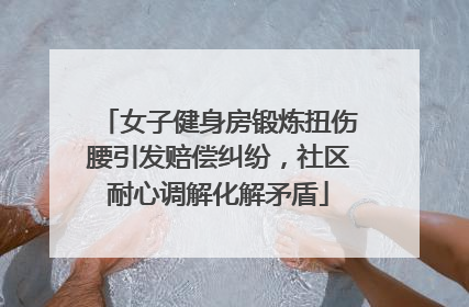 女子健身房锻炼扭伤腰引发赔偿纠纷，社区耐心调解化解矛盾
