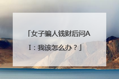 女子骗人钱财后问AI：我该怎么办？