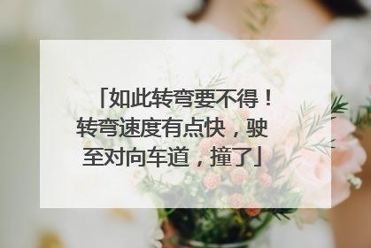 如此转弯要不得！转弯速度有点快，驶至对向车道，撞了