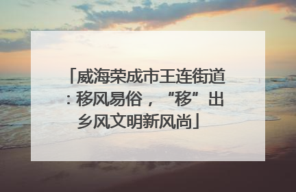 威海荣成市王连街道：移风易俗，“移”出乡风文明新风尚