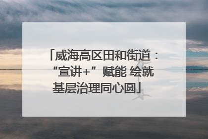 威海高区田和街道：“宣讲+”赋能 绘就基层治理同心圆
