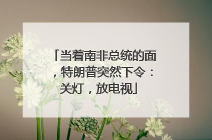 当着南非总统的面，特朗普突然下令：关灯，放电视