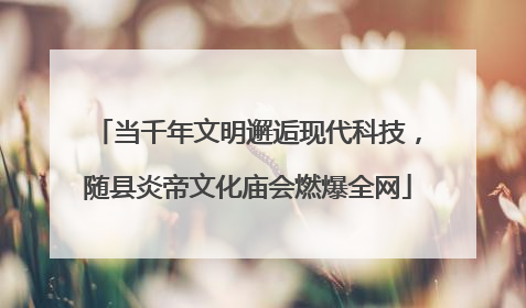 当千年文明邂逅现代科技，随县炎帝文化庙会燃爆全网
