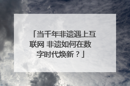 当千年非遗遇上互联网 非遗如何在数字时代焕新？