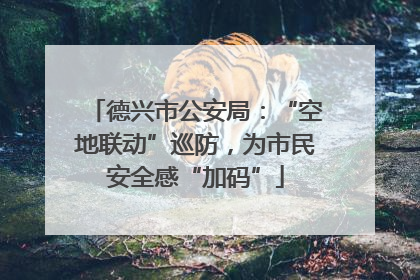 德兴市公安局：“空地联动”巡防，为市民安全感“加码”