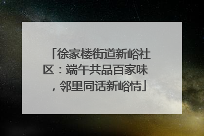 徐家楼街道新峪社区：端午共品百家味，邻里同话新峪情