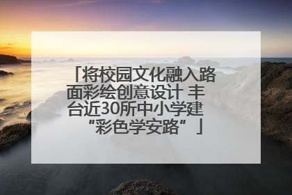 将校园文化融入路面彩绘创意设计 丰台近30所中小学建“彩色学安路”