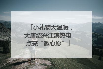 小礼物大温暖，大唐绍兴江滨热电点亮“微心愿”
