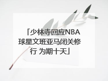 少林寺回应NBA球星文班亚马闭关修行 为期十天