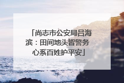 尚志市公安局吕海滨：田间地头皆警务 心系百姓护平安