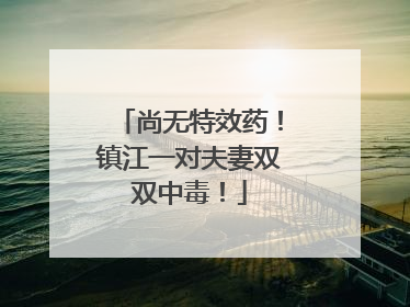 尚无特效药！镇江一对夫妻双双中毒！
