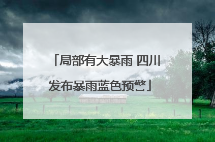 局部有大暴雨 四川发布暴雨蓝色预警