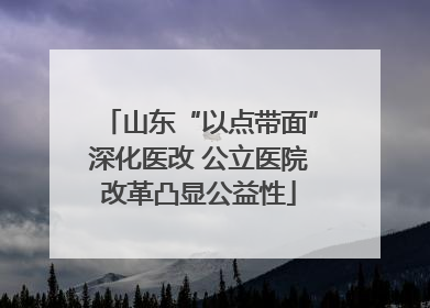 山东“以点带面”深化医改 公立医院改革凸显公益性