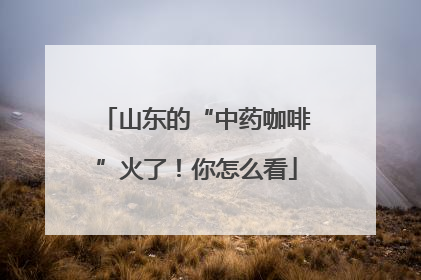 山东的“中药咖啡”火了！你怎么看