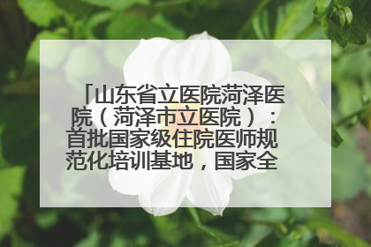 山东省立医院菏泽医院（菏泽市立医院）：首批国家级住院医师规范化培训基地，国家全科医生转岗培训基地
