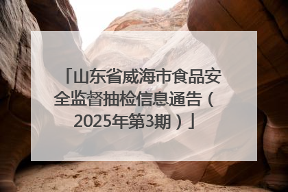 山东省威海市食品安全监督抽检信息通告（2025年第3期）