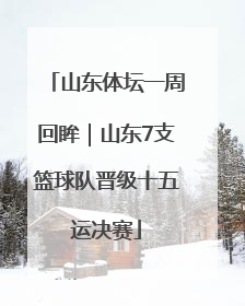 山东体坛一周回眸｜山东7支篮球队晋级十五运决赛