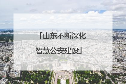 山东不断深化智慧公安建设