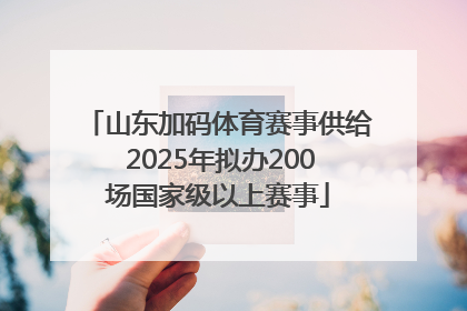 山东加码体育赛事供给 2025年拟办200场国家级以上赛事