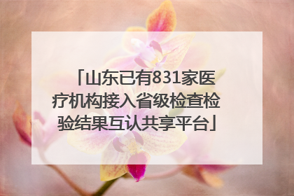 山东已有831家医疗机构接入省级检查检验结果互认共享平台