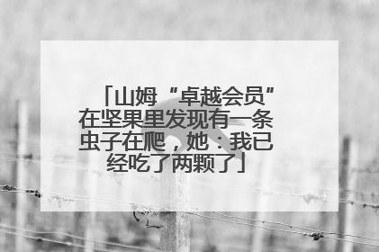 山姆“卓越会员”在坚果里发现有一条虫子在爬，她：我已经吃了两颗了