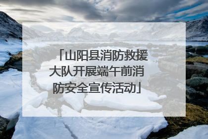 山阳县消防救援大队开展端午前消防安全宣传活动