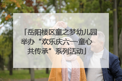岳阳楼区童之梦幼儿园举办“欢乐庆六一·童心共传承”系列活动