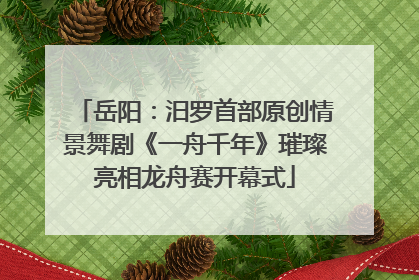 岳阳：汨罗首部原创情景舞剧《一舟千年》璀璨亮相龙舟赛开幕式
