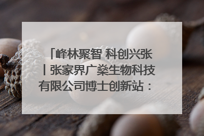 峰林聚智 科创兴张丨张家界广燊生物科技有限公司博士创新站：立足生态优势 激活“绿色宝藏”