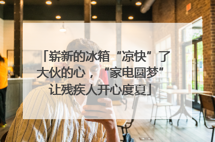 崭新的冰箱“凉快”了大伙的心，“家电圆梦”让残疾人开心度夏
