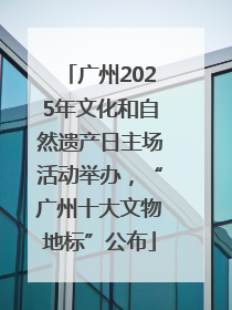 广州2025年文化和自然遗产日主场活动举办，“广州十大文物地标”公布