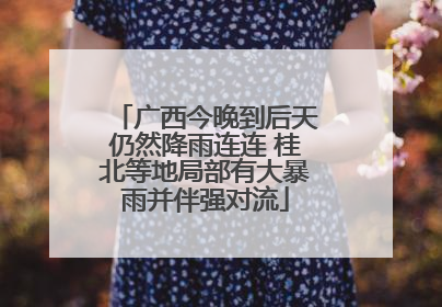广西今晚到后天仍然降雨连连 桂北等地局部有大暴雨并伴强对流