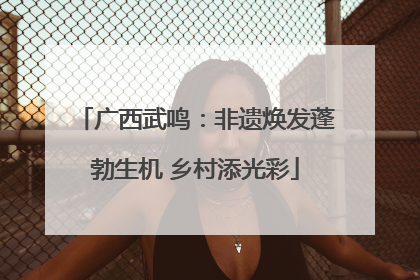 广西武鸣：非遗焕发蓬勃生机 乡村添光彩