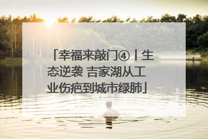 幸福来敲门④丨生态逆袭 吉家湖从工业伤疤到城市绿肺