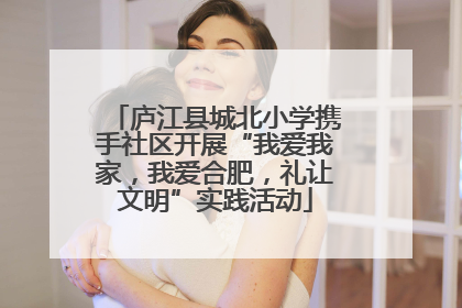 庐江县城北小学携手社区开展“我爱我家，我爱合肥，礼让文明”实践活动