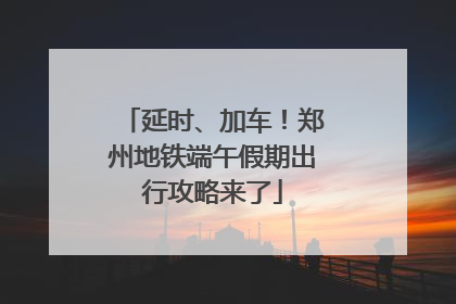 延时、加车！郑州地铁端午假期出行攻略来了