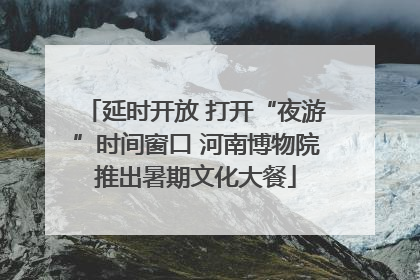 延时开放 打开“夜游”时间窗口 河南博物院推出暑期文化大餐