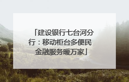 建设银行七台河分行：移动柜台多便民 金融服务暖万家