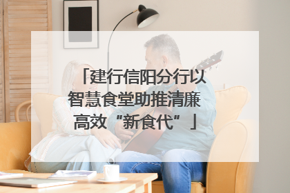 建行信阳分行以智慧食堂助推清廉高效“新食代”