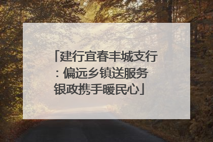 建行宜春丰城支行：偏远乡镇送服务 银政携手暖民心