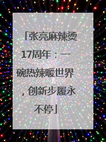 张亮麻辣烫17周年：一碗热辣暖世界，创新步履永不停