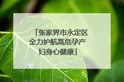 张家界市永定区全力护航高危孕产妇身心健康