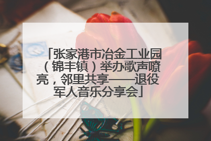 张家港市冶金工业园（锦丰镇）举办歌声嘹亮，邻里共享——退役军人音乐分享会