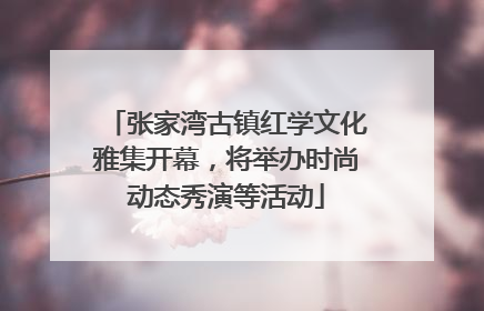 张家湾古镇红学文化雅集开幕，将举办时尚动态秀演等活动